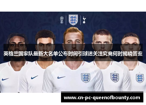 英格兰国家队最新大名单公布时间引球迷关注究竟何时揭晓答案