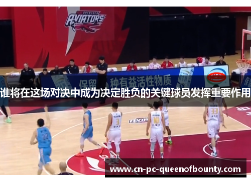 谁将在这场对决中成为决定胜负的关键球员发挥重要作用