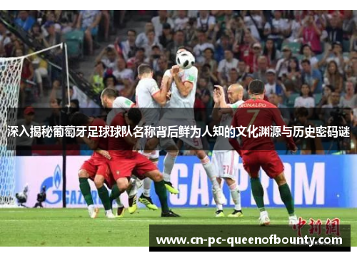 深入揭秘葡萄牙足球球队名称背后鲜为人知的文化渊源与历史密码谜