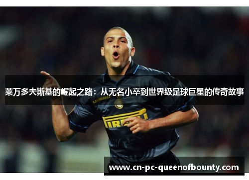 莱万多夫斯基的崛起之路：从无名小卒到世界级足球巨星的传奇故事