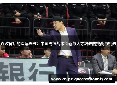 连败背后的深层思考：中国男篮战术创新与人才培养的挑战与机遇