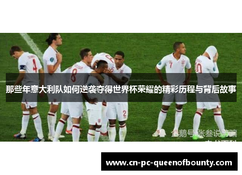 那些年意大利队如何逆袭夺得世界杯荣耀的精彩历程与背后故事