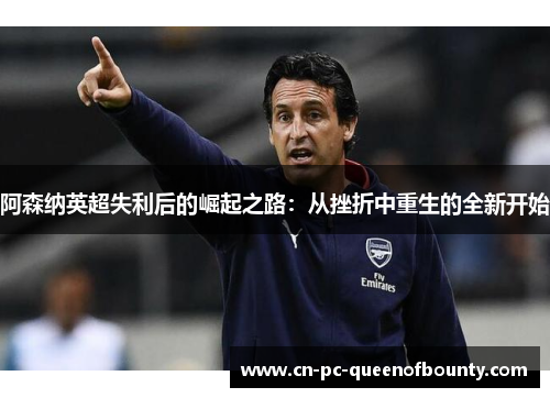 阿森纳英超失利后的崛起之路:从挫折中重生的全新开始 阿森纳英超失利后的崛起之路:从挫折中重生的全新开始