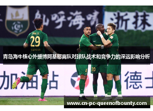 青岛海牛核心外援博阿基耶离队对球队战术和竞争力的深远影响分析