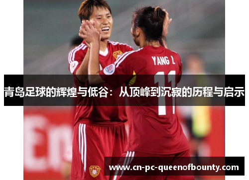 青岛足球的辉煌与低谷:从顶峰到沉寂的历程与启示 青岛足球的辉煌与低谷:从顶峰到沉寂的历程与启示