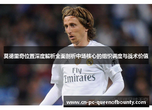 莫德里奇位置深度解析全面剖析中场核心的组织调度与战术价值