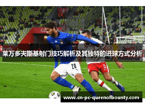 莱万多夫斯基射门技巧解析及其独特的进球方式分析