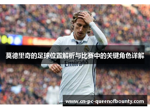 莫德里奇的足球位置解析与比赛中的关键角色详解
