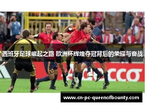 西班牙足球崛起之路 欧洲杯辉煌夺冠背后的荣耀与奋战
