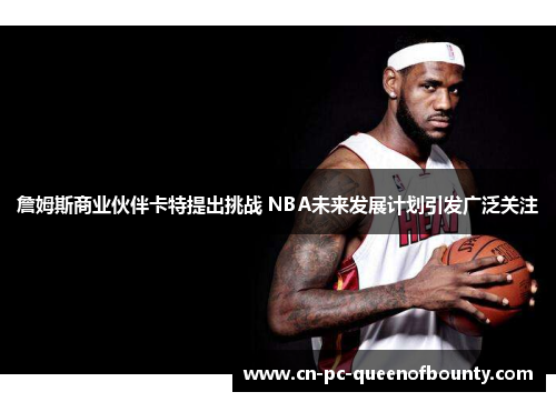 詹姆斯商业伙伴卡特提出挑战 NBA未来发展计划引发广泛关注