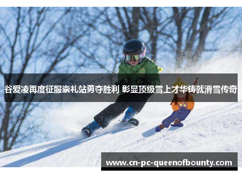 谷爱凌再度征服崇礼站勇夺胜利 彰显顶级雪上才华铸就滑雪传奇 谷爱凌再度征服崇礼站勇夺胜利 彰显顶级雪上才华铸就滑雪传奇
