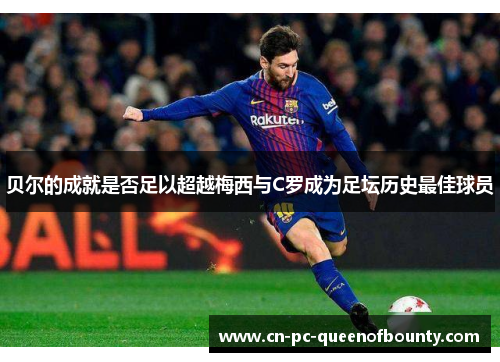 贝尔的成就是否足以超越梅西与C罗成为足坛历史最佳球员 贝尔的成就是否足以超越梅西与C罗成为足坛历史最佳球员