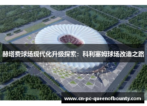 赫塔费球场现代化升级探索:科利塞姆球场改造之路 赫塔费球场现代化升级探索:科利塞姆球场改造之路
