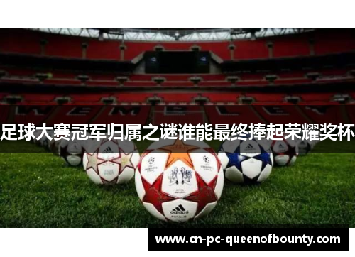 足球大赛冠军归属之谜谁能最终捧起荣耀奖杯