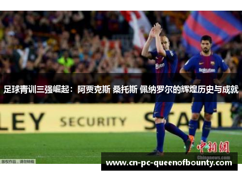 足球青训三强崛起:阿贾克斯 桑托斯 佩纳罗尔的辉煌历史与成就 足球青训三强崛起:阿贾克斯 桑托斯 佩纳罗尔的辉煌历史与成就