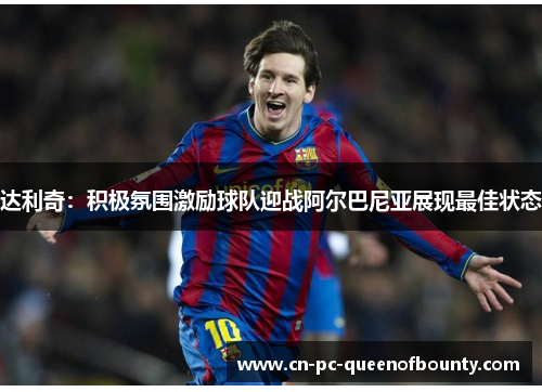 达利奇:积极氛围激励球队迎战阿尔巴尼亚展现最佳状态 达利奇:积极氛围激励球队迎战阿尔巴尼亚展现最佳状态