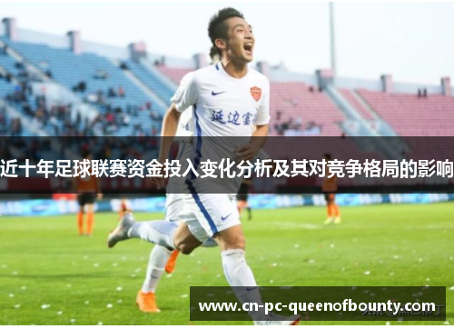 近十年足球联赛资金投入变化分析及其对竞争格局的影响 近十年足球联赛资金投入变化分析及其对竞争格局的影响