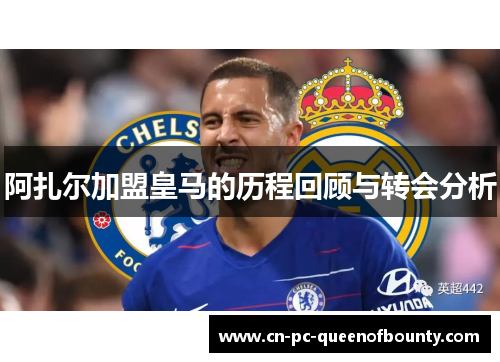 阿扎尔加盟皇马的历程回顾与转会分析 阿扎尔加盟皇马的历程回顾与转会分析