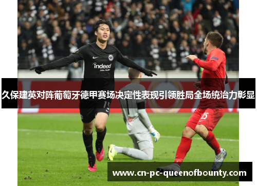 久保建英对阵葡萄牙德甲赛场决定性表现引领胜局全场统治力彰显