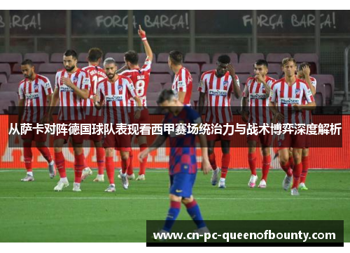 从萨卡对阵德国球队表现看西甲赛场统治力与战术博弈深度解析
