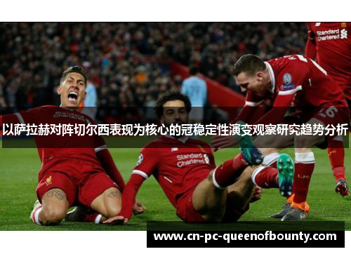 以萨拉赫对阵切尔西表现为核心的冠稳定性演变观察研究趋势分析 以萨拉赫对阵切尔西表现为核心的冠稳定性演变观察研究趋势分析