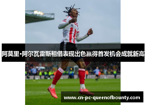 阿莫里·阿尔瓦雷斯租借表现出色赢得首发机会成就新高