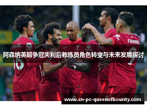 阿森纳英超争冠失利后教练员角色转变与未来发展探讨