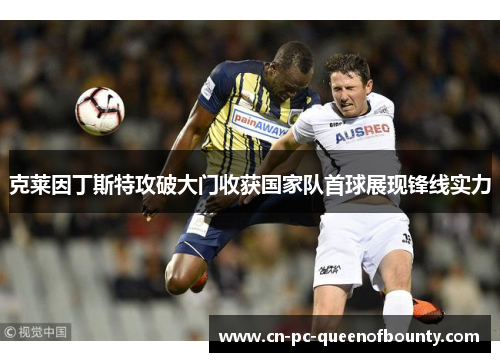 克莱因丁斯特攻破大门收获国家队首球展现锋线实力