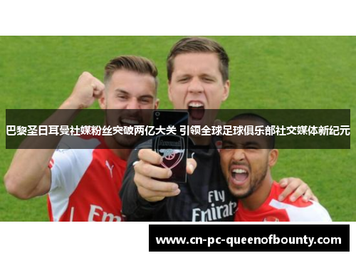 巴黎圣日耳曼社媒粉丝突破两亿大关 引领全球足球俱乐部社交媒体新纪元