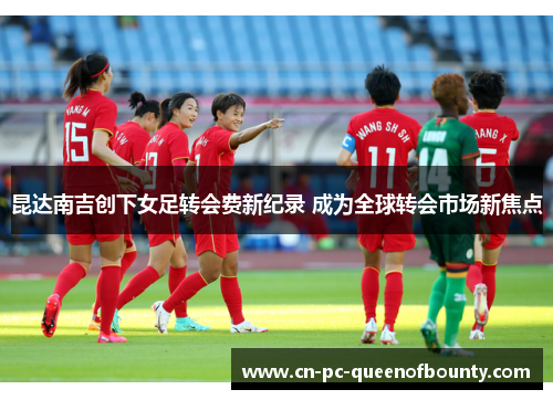 昆达南吉创下女足转会费新纪录 成为全球转会市场新焦点