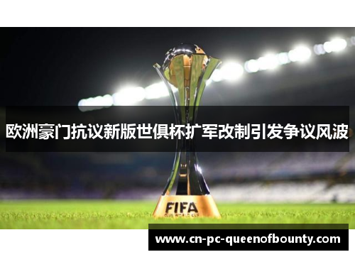 欧洲豪门抗议新版世俱杯扩军改制引发争议风波