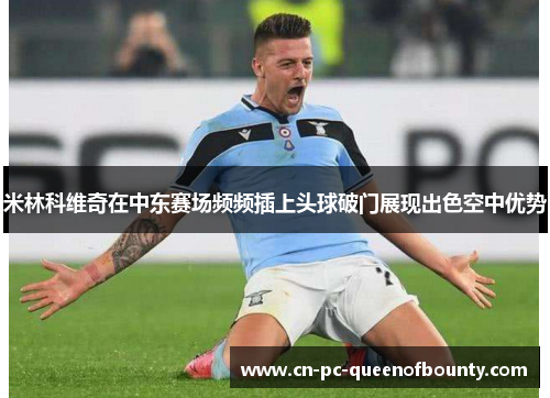 米林科维奇在中东赛场频频插上头球破门展现出色空中优势