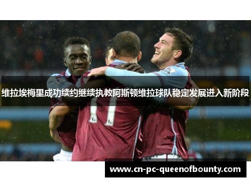 维拉埃梅里成功续约继续执教阿斯顿维拉球队稳定发展进入新阶段