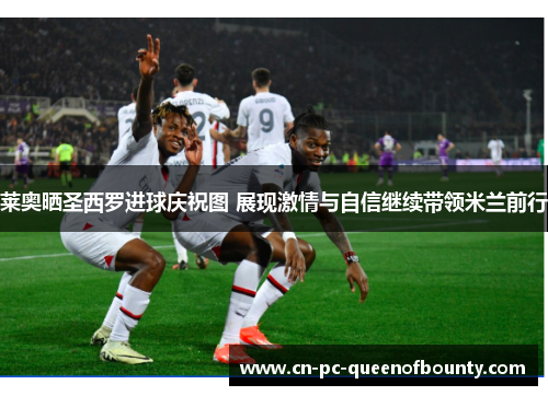 莱奥晒圣西罗进球庆祝图 展现激情与自信继续带领米兰前行