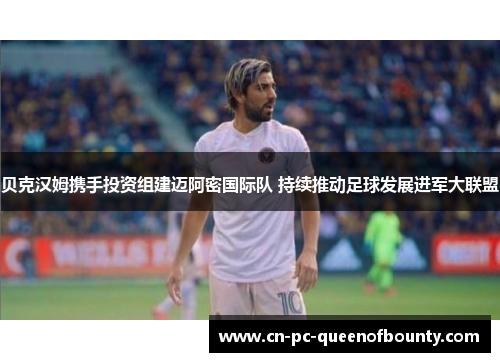 贝克汉姆携手投资组建迈阿密国际队 持续推动足球发展进军大联盟
