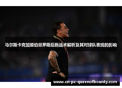 马尔斯卡克加盟伯恩茅斯后新战术解析及其对球队表现的影响