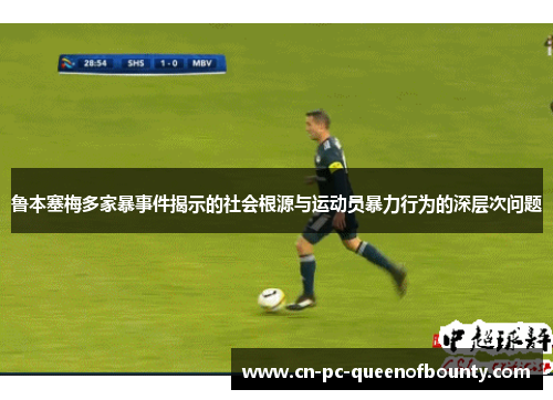 鲁本塞梅多家暴事件揭示的社会根源与运动员暴力行为的深层次问题