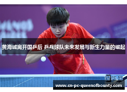黄海诚离开国乒后 乒乓球队未来发展与新生力量的崛起