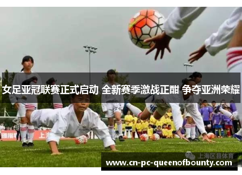 女足亚冠联赛正式启动 全新赛季激战正酣 争夺亚洲荣耀