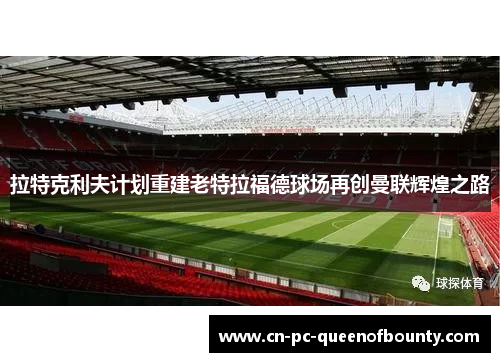 拉特克利夫计划重建老特拉福德球场再创曼联辉煌之路