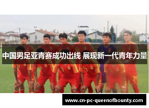 中国男足亚青赛成功出线 展现新一代青年力量 中国男足亚青赛成功出线 展现新一代青年力量