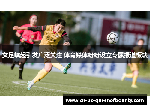 女足崛起引发广泛关注 体育媒体纷纷设立专属报道板块
