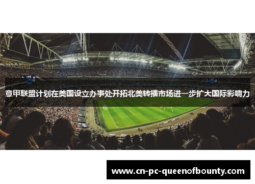 意甲联盟计划在美国设立办事处开拓北美转播市场进一步扩大国际影响力